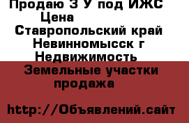 Продаю З/У под ИЖС › Цена ­ 2 200 000 - Ставропольский край, Невинномысск г. Недвижимость » Земельные участки продажа   